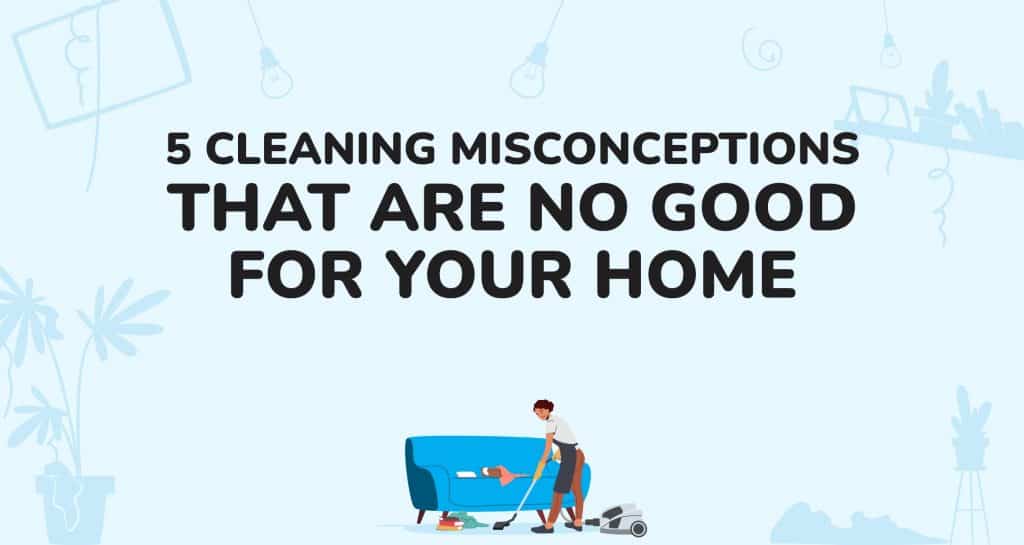 5 Cleaning Misconceptions That Are No Good For Your Home